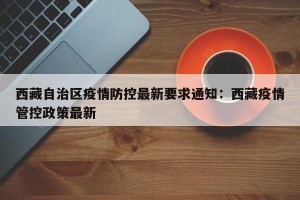西藏自治区疫情防控最新要求通知：西藏疫情管控政策最新