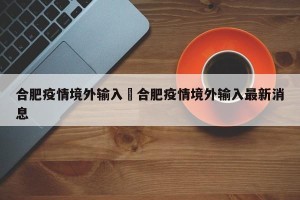 合肥疫情境外输入›合肥疫情境外输入最新消息
