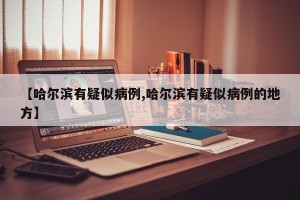【哈尔滨有疑似病例,哈尔滨有疑似病例的地方】