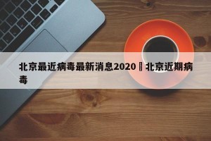 北京最近病毒最新消息2020›北京近期病毒