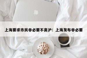 上海要求市民非必要不离沪：上海发布非必要
