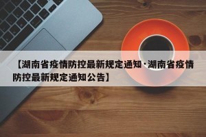 【湖南省疫情防控最新规定通知·湖南省疫情防控最新规定通知公告】