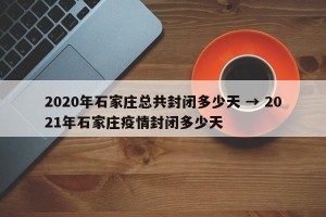 2020年石家庄总共封闭多少天 → 2021年石家庄疫情封闭多少天