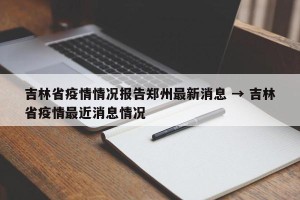 吉林省疫情情况报告郑州最新消息 → 吉林省疫情最近消息情况