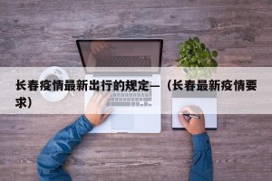 长春疫情最新出行的规定—（长春最新疫情要求）