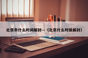 北京市什么时间解封—（北京什么时侯解封）