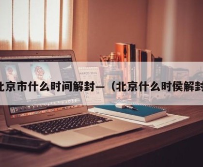北京市什么时间解封—（北京什么时侯解封）
