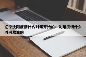 辽宁沈阳疫情什么时候开始的：沈阳疫情什么时间发生的