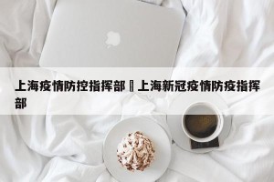 上海疫情防控指挥部›上海新冠疫情防疫指挥部