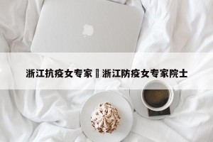 浙江抗疫女专家›浙江防疫女专家院士