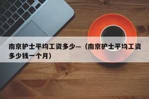 南京护士平均工资多少—（南京护士平均工资多少钱一个月）