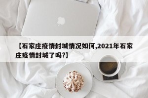 【石家庄疫情封城情况如何,2021年石家庄疫情封城了吗?】