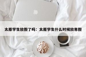 太原学生放假了吗：太原学生什么时候放寒假