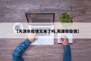 【天津市疫情又来了吗,天津市役情】