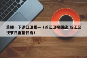 重播一下浙江卫视—（浙江卫视回放,浙江卫视节目重播回看）