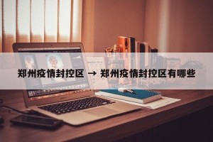 郑州疫情封控区 → 郑州疫情封控区有哪些