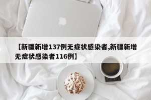 【新疆新增137例无症状感染者,新疆新增无症状感染者116例】