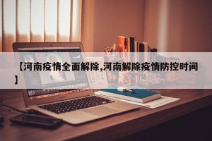 【河南疫情全面解除,河南解除疫情防控时间】