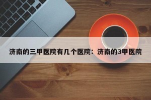 济南的三甲医院有几个医院：济南的3甲医院