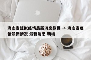 海南省疑似疫情最新消息数据 → 海南省疫情最新情况 最新消息 新增