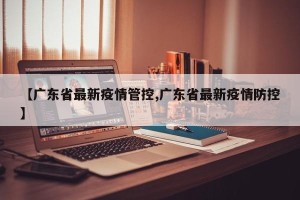 【广东省最新疫情管控,广东省最新疫情防控】
