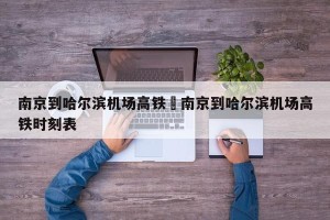 南京到哈尔滨机场高铁›南京到哈尔滨机场高铁时刻表