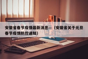 安徽省春节疫情最新消息—（安徽省关于元旦春节疫情防控通知）