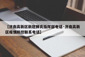 【济南高新区新冠肺炎指挥部电话·济南高新区疫情防控联系电话】