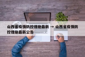 山西省疫情防控措施最新 → 山西省疫情防控措施最新公告