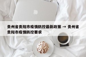 贵州省贵阳市疫情防控最新政策 → 贵州省贵阳市疫情防控要求