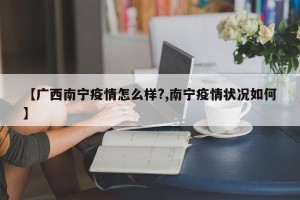 【广西南宁疫情怎么样?,南宁疫情状况如何】