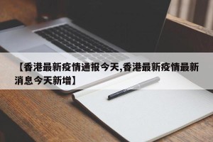 【香港最新疫情通报今天,香港最新疫情最新消息今天新增】