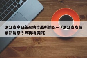 浙江省今日新冠病毒最新情况—（浙江省疫情最新消息今天新增病例）