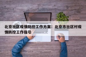 北京社区疫情防控工作方案：北京市社区村疫情防控工作指引