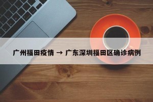 广州福田疫情 → 广东深圳福田区确诊病例