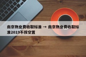 南京物业费收取标准 → 南京物业费收取标准2019不按空置