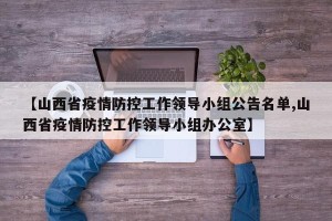 【山西省疫情防控工作领导小组公告名单,山西省疫情防控工作领导小组办公室】