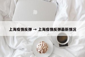 上海疫情反弹 → 上海疫情反弹最新情况
