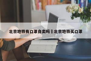 北京地铁有口罩自卖吗›北京地铁买口罩