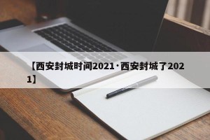 【西安封城时间2021·西安封城了2021】