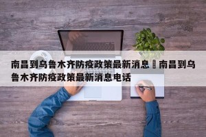 南昌到乌鲁木齐防疫政策最新消息›南昌到乌鲁木齐防疫政策最新消息电话