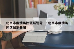 北京市疫情防控区域划分 → 北京市疫情防控区域划分图