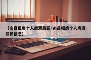 【南昌租房个人房源最新·南昌租房个人房源最新信息】