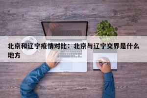 北京和辽宁疫情对比：北京与辽宁交界是什么地方