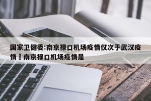 国家卫健委:南京禄口机场疫情仅次于武汉疫情›南京禄口机场疫情是