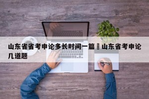 山东省省考申论多长时间一篇›山东省考申论几道题