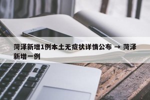 菏泽新增1例本土无症状详情公布 → 菏泽新增一例