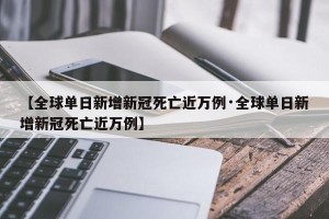 【全球单日新增新冠死亡近万例·全球单日新增新冠死亡近万例】