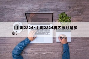 【上海2824·上海2824机芯振频是多少】