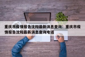 重庆市疫情报告沈阳最新消息查询：重庆市疫情报告沈阳最新消息查询电话